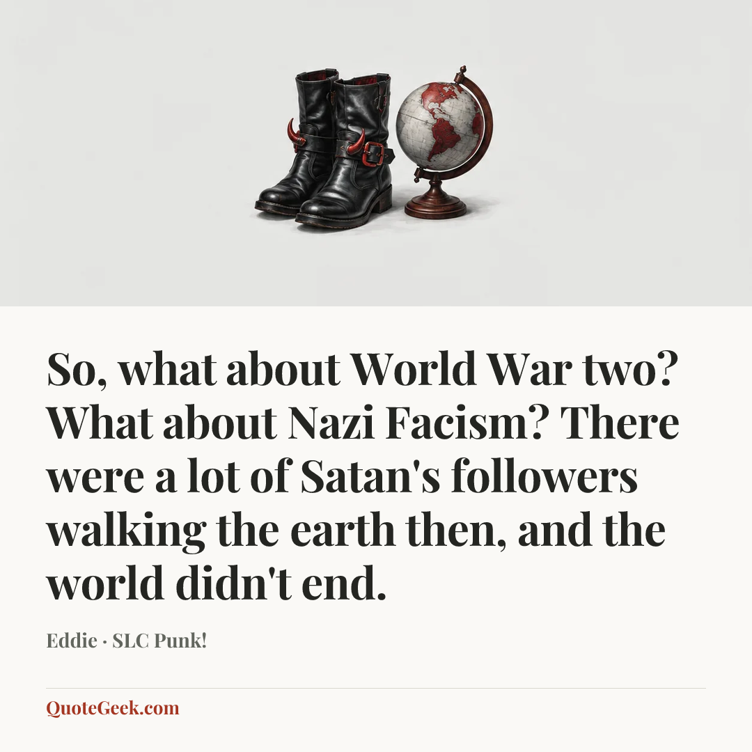 “So, what about World War two? What about Nazi Facism? There were a lot of Satan's followers walking the earth then, and the world didn't end.” — Eddie · SLC Punk!. Illustrated QuoteGeek card.