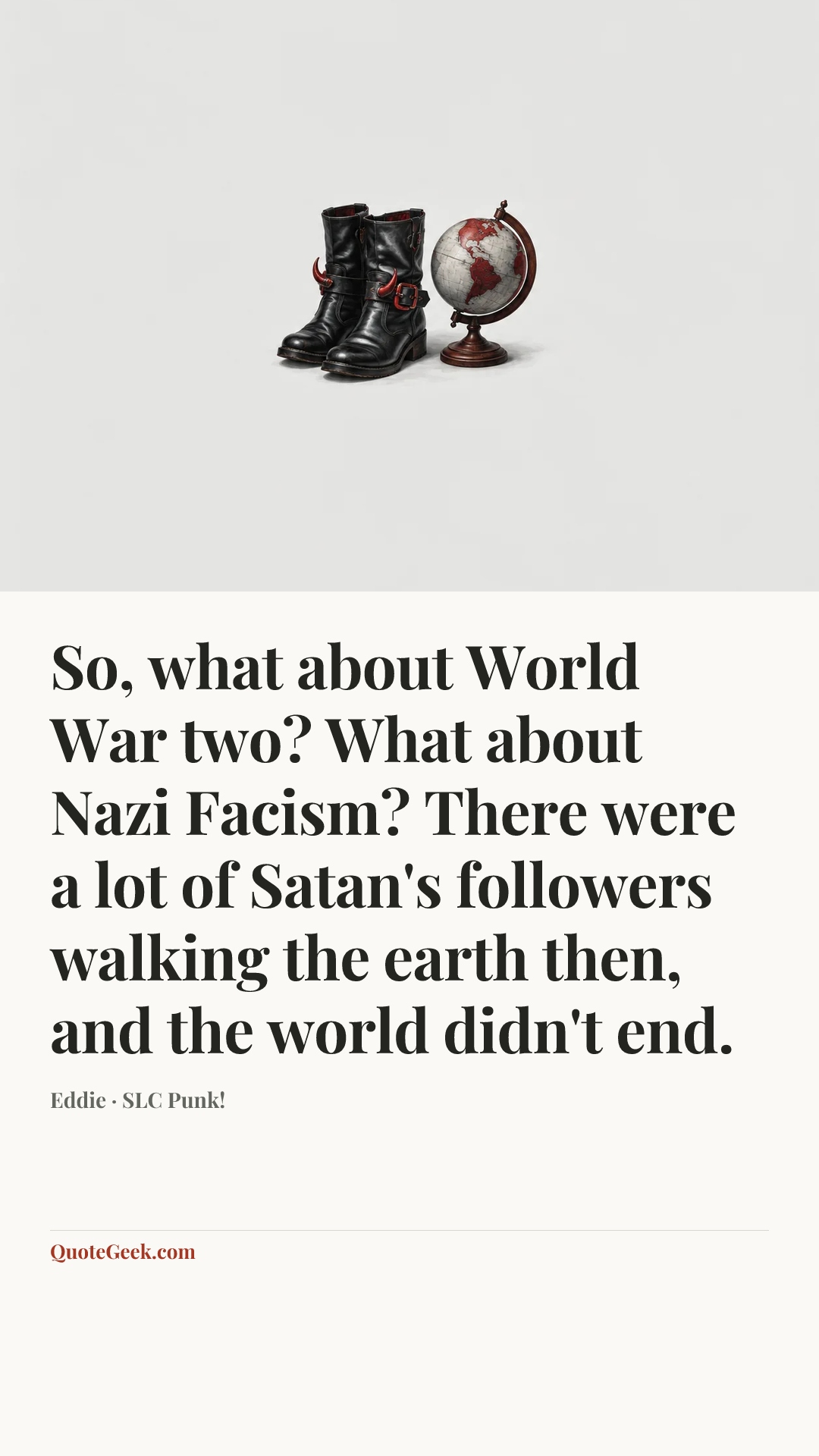 “So, what about World War two? What about Nazi Facism? There were a lot of Satan's followers walking the earth then, and the world didn't end.” — Eddie · SLC Punk!. Illustrated QuoteGeek card.