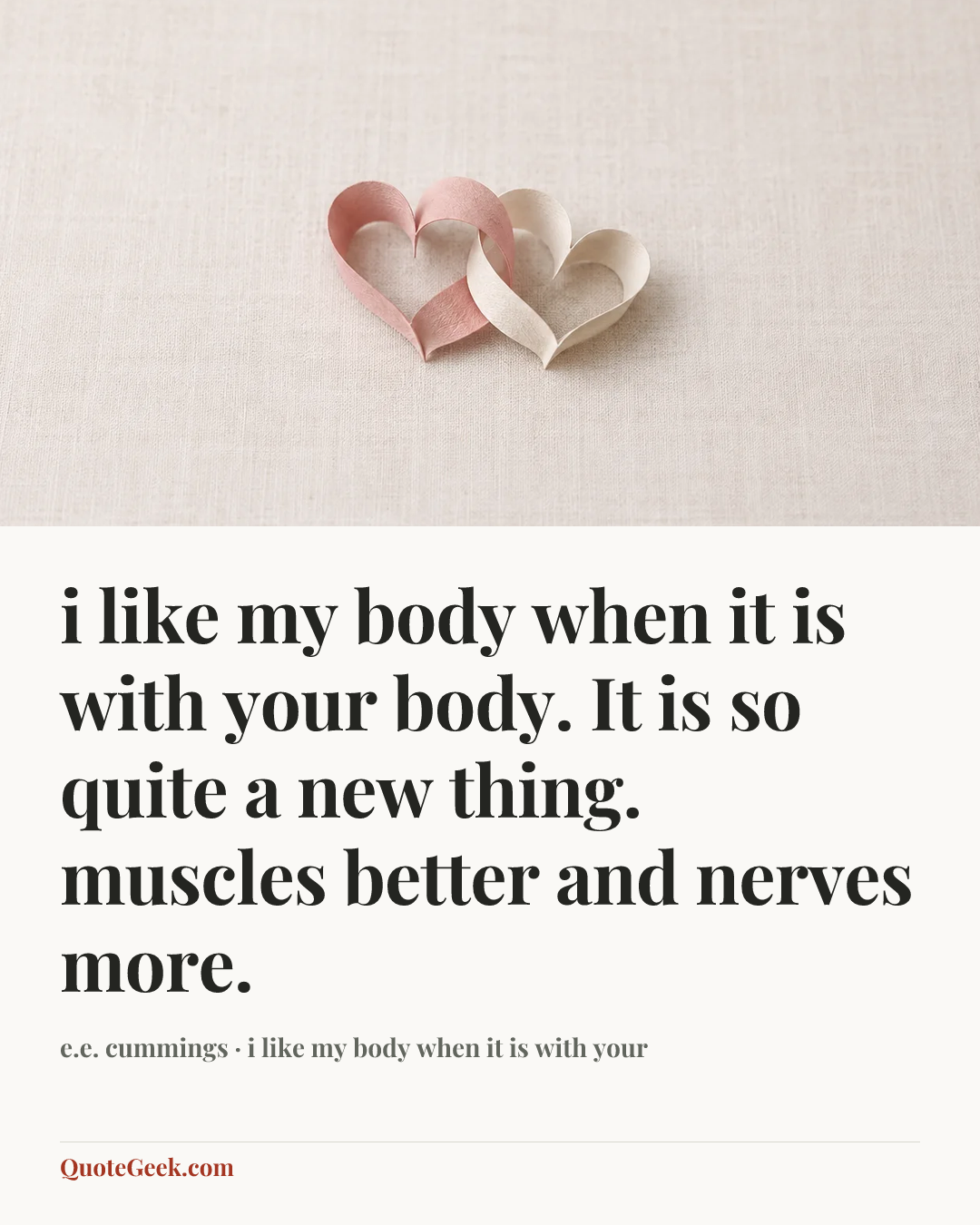 “i like my body when it is with your
body. It is so quite a new thing.
muscles better and nerves more.” — e.e. cummings · i like my body when it is with your. Illustrated QuoteGeek card.