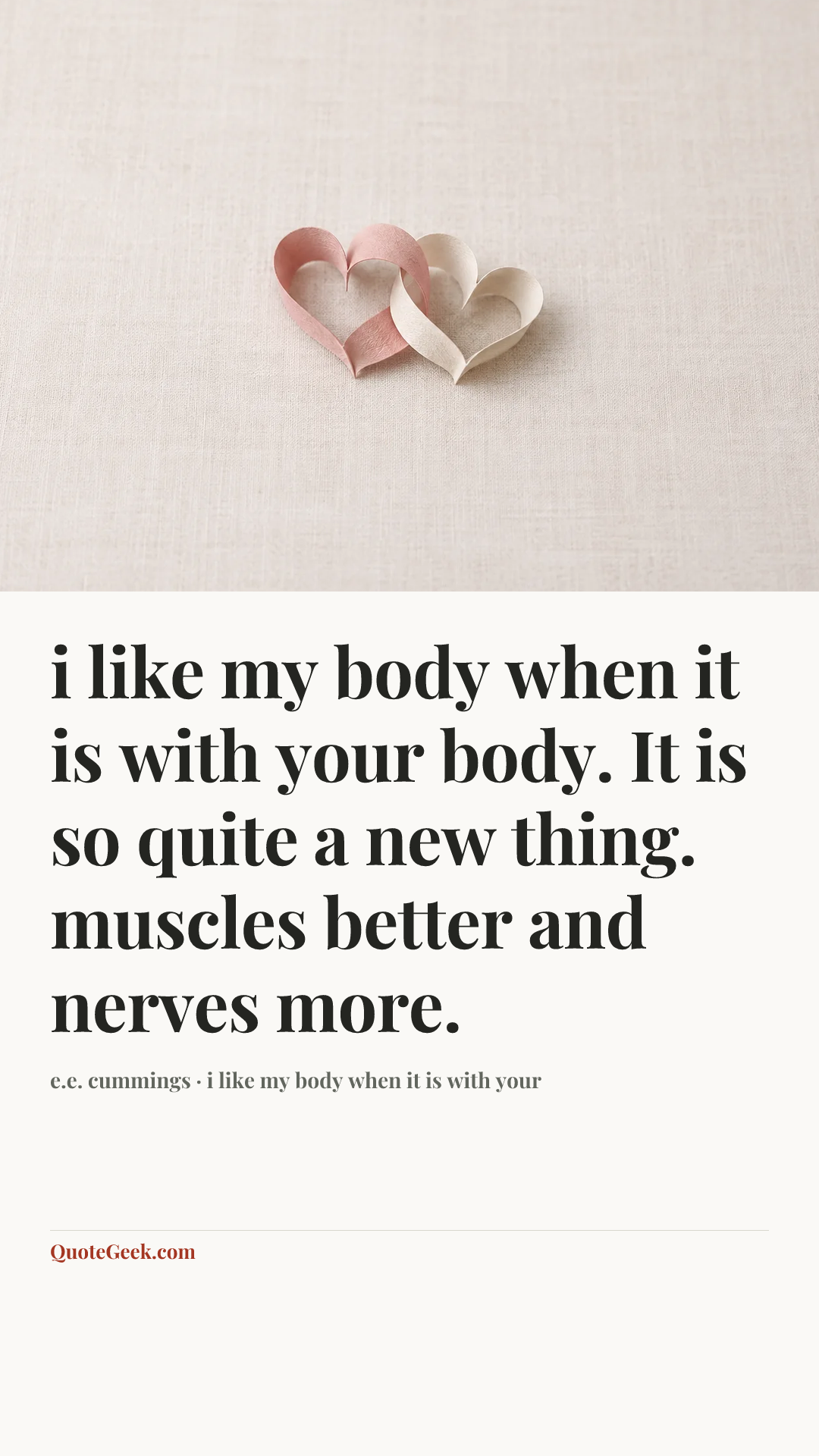 “i like my body when it is with your
body. It is so quite a new thing.
muscles better and nerves more.” — e.e. cummings · i like my body when it is with your. Illustrated QuoteGeek card.