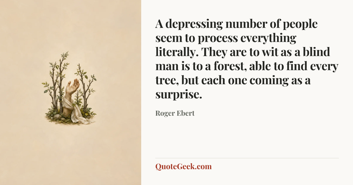 “A depressing number of people seem to process everything literally. They are to wit as a blind man is to a forest, able to find every tree, but each one coming as a surprise.” — Roger Ebert. Illustrated QuoteGeek card.