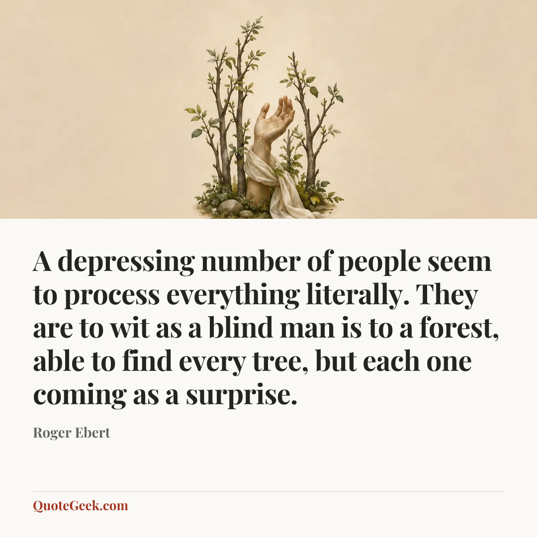 “A depressing number of people seem to process everything literally. They are to wit as a blind man is to a forest, able to find every tree, but each one coming as a surprise.” — Roger Ebert. Illustrated QuoteGeek card.