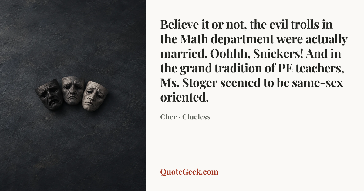 “Believe it or not, the evil trolls in the Math department were actually married. Oohhh, Snickers! And in the grand tradition of PE teachers, Ms. Stoger seemed to be same-sex oriented.” — Cher · Clueless. Illustrated QuoteGeek card.