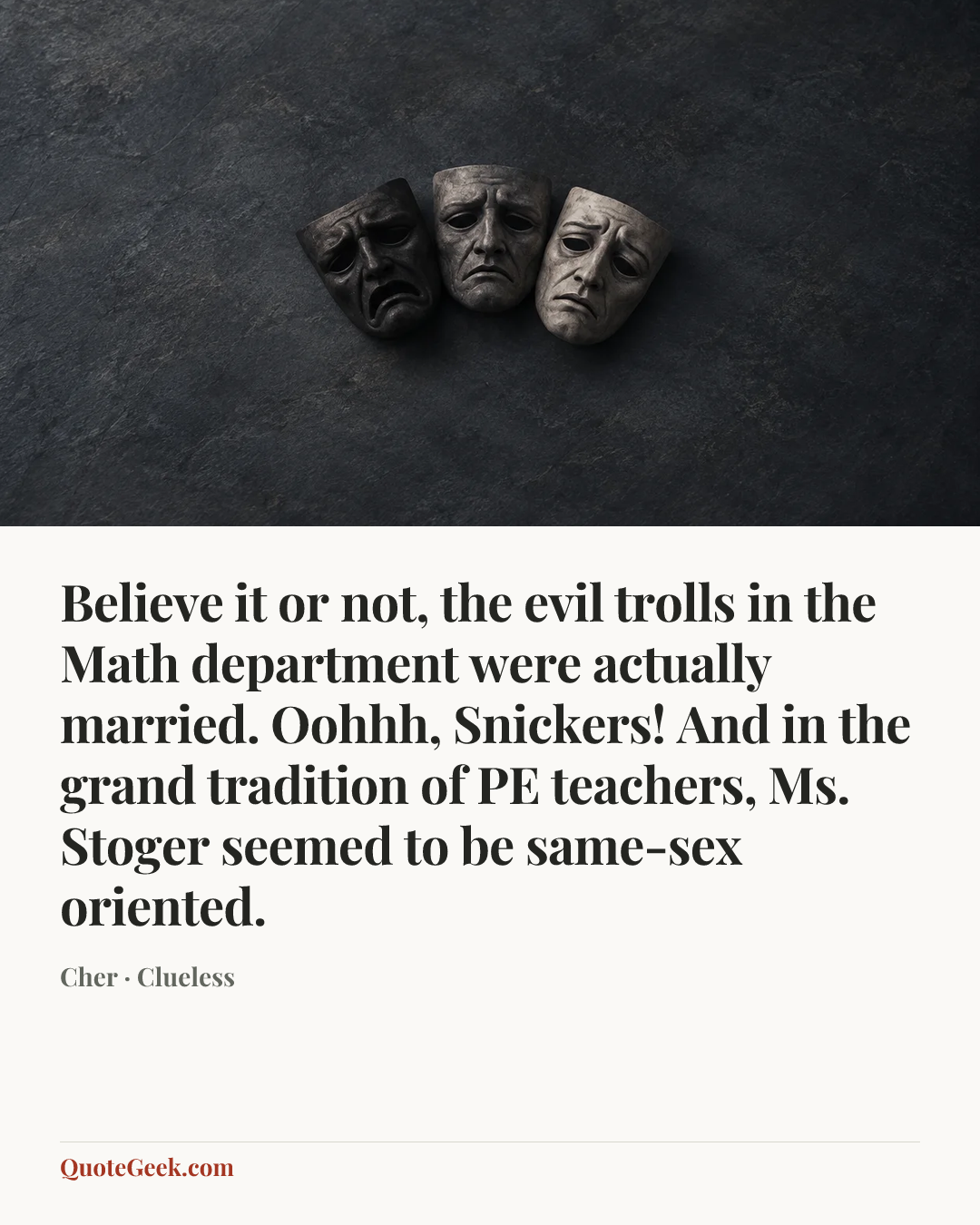 “Believe it or not, the evil trolls in the Math department were actually married. Oohhh, Snickers! And in the grand tradition of PE teachers, Ms. Stoger seemed to be same-sex oriented.” — Cher · Clueless. Illustrated QuoteGeek card.