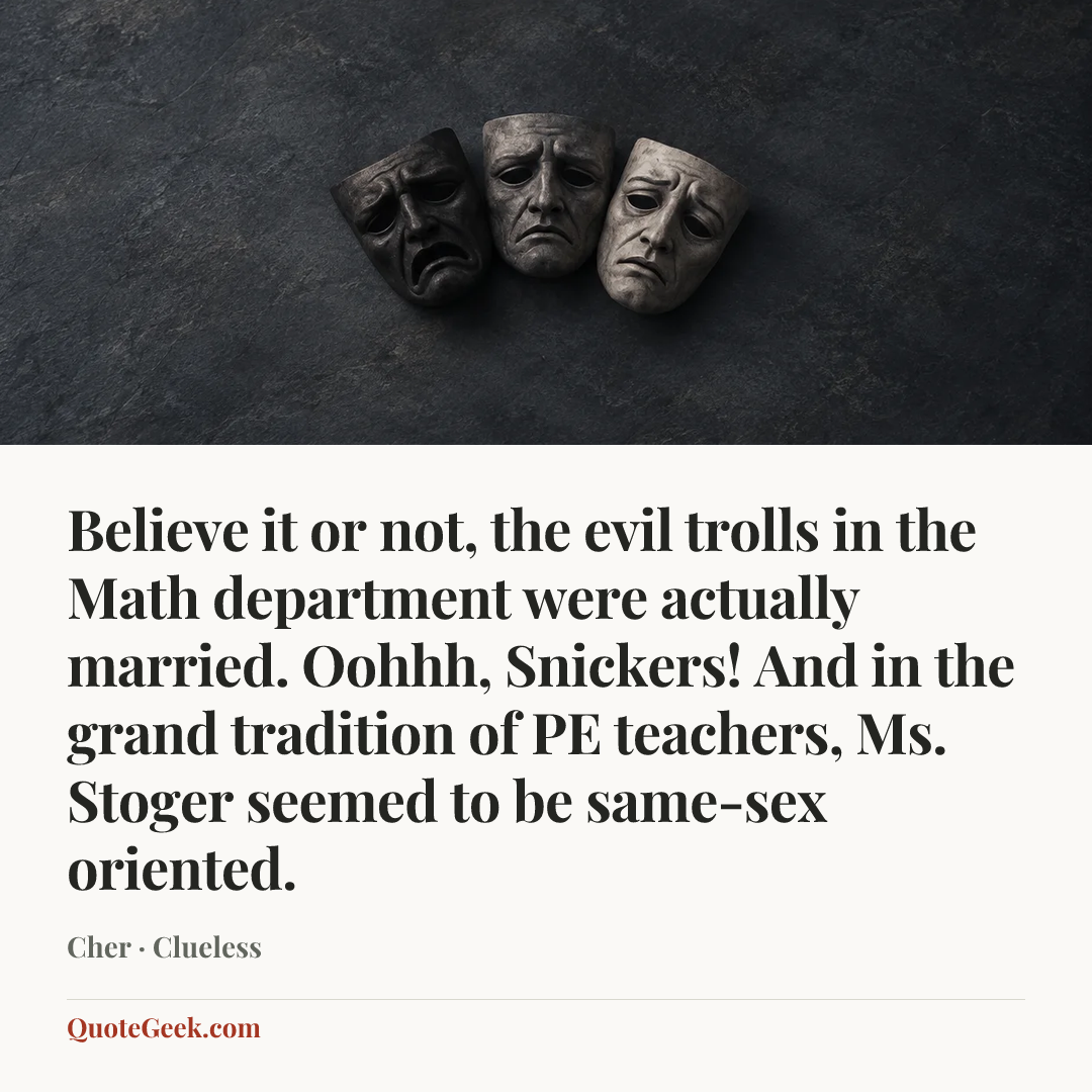 “Believe it or not, the evil trolls in the Math department were actually married. Oohhh, Snickers! And in the grand tradition of PE teachers, Ms. Stoger seemed to be same-sex oriented.” — Cher · Clueless. Illustrated QuoteGeek card.