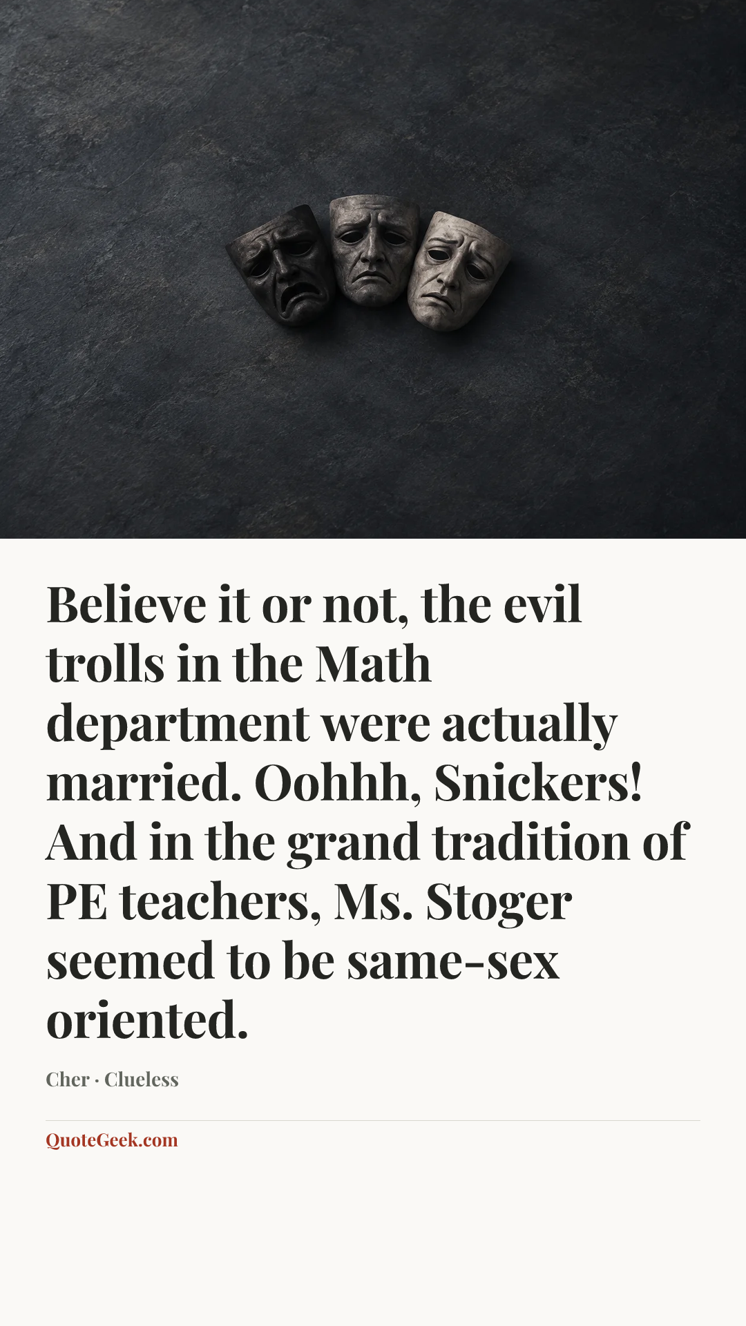 “Believe it or not, the evil trolls in the Math department were actually married. Oohhh, Snickers! And in the grand tradition of PE teachers, Ms. Stoger seemed to be same-sex oriented.” — Cher · Clueless. Illustrated QuoteGeek card.