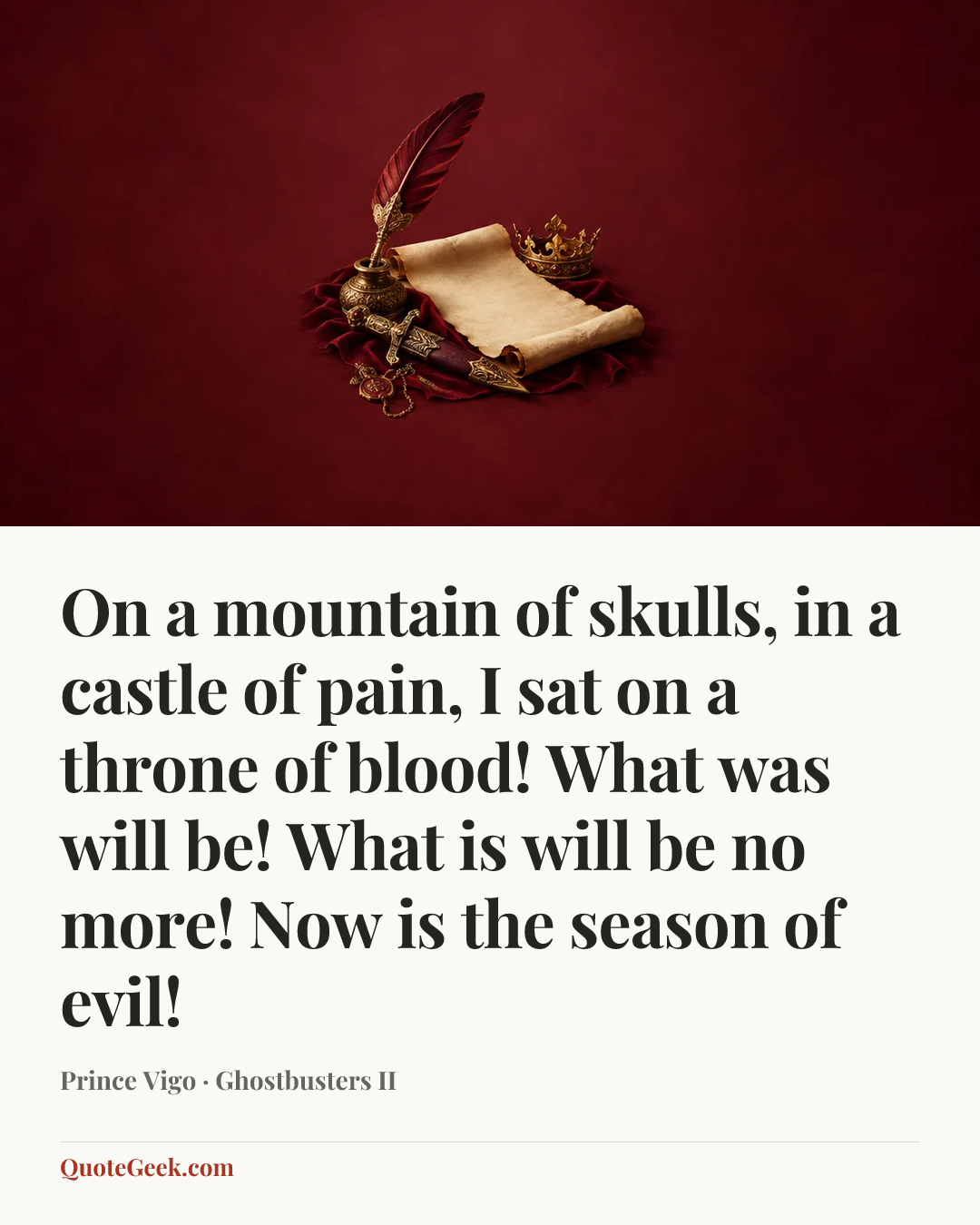 “On a mountain of skulls, in a castle of pain, I sat on a throne of blood! What was will be! What is will be no more! Now is the season of evil!” — Prince Vigo · Ghostbusters II. Illustrated QuoteGeek card.