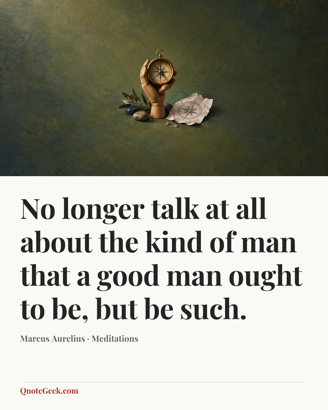 “No longer talk at all about the kind of man that a good man ought to be, but be such.” — Marcus Aurelius · Meditations. Illustrated QuoteGeek card.