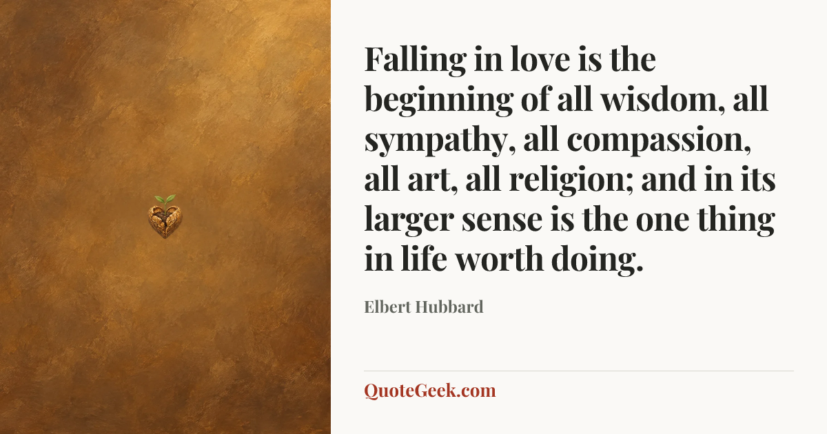 “Falling in love is the beginning of all wisdom, all sympathy, all compassion, all art, all religion; and in its larger sense is the one thing in life worth doing.” — Elbert Hubbard. Illustrated QuoteGeek card.