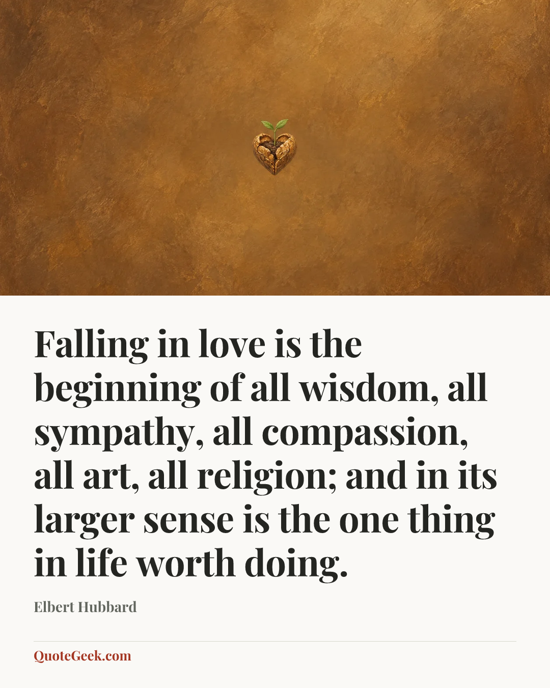 “Falling in love is the beginning of all wisdom, all sympathy, all compassion, all art, all religion; and in its larger sense is the one thing in life worth doing.” — Elbert Hubbard. Illustrated QuoteGeek card.