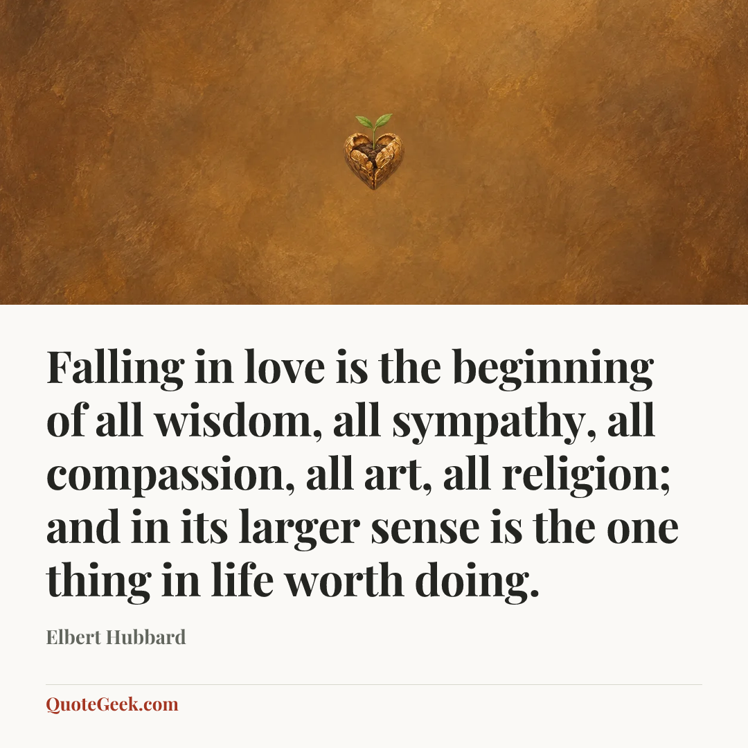 “Falling in love is the beginning of all wisdom, all sympathy, all compassion, all art, all religion; and in its larger sense is the one thing in life worth doing.” — Elbert Hubbard. Illustrated QuoteGeek card.