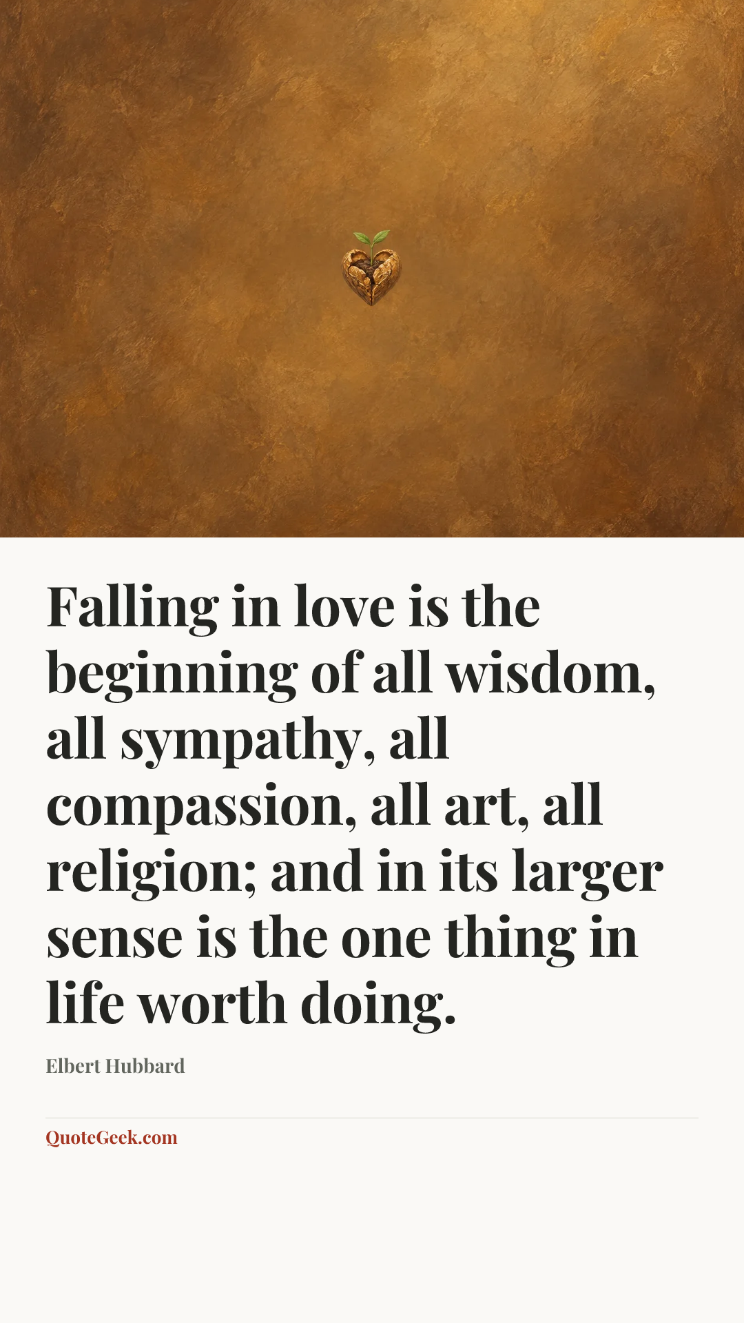 “Falling in love is the beginning of all wisdom, all sympathy, all compassion, all art, all religion; and in its larger sense is the one thing in life worth doing.” — Elbert Hubbard. Illustrated QuoteGeek card.