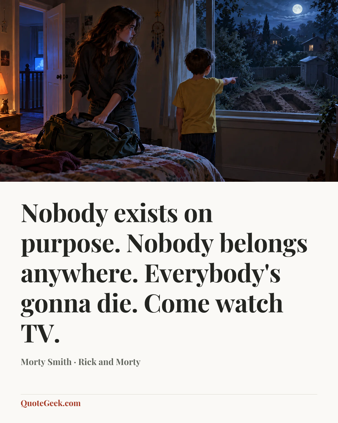 “Nobody exists on purpose. Nobody belongs anywhere. Everybody's gonna die. Come watch TV.” — Morty Smith · Rick and Morty. Illustrated QuoteGeek card.