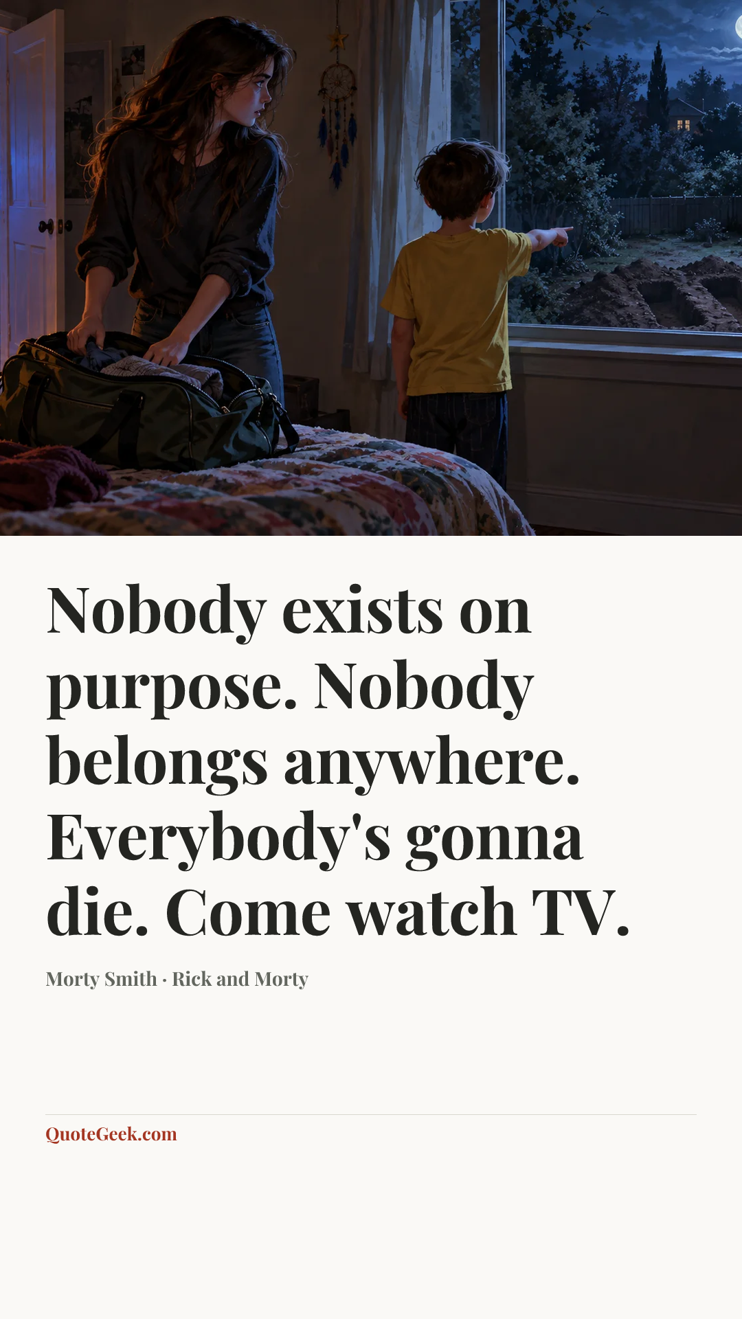 “Nobody exists on purpose. Nobody belongs anywhere. Everybody's gonna die. Come watch TV.” — Morty Smith · Rick and Morty. Illustrated QuoteGeek card.