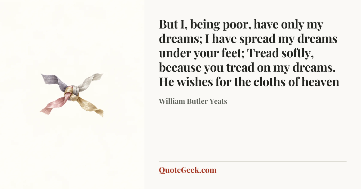 “But I, being poor, have only my dreams;
I have spread my dreams under your feet;
Tread softly, because you tread on my dreams.
He wishes for the cloths of heaven” — William Butler Yeats. Illustrated QuoteGeek card.