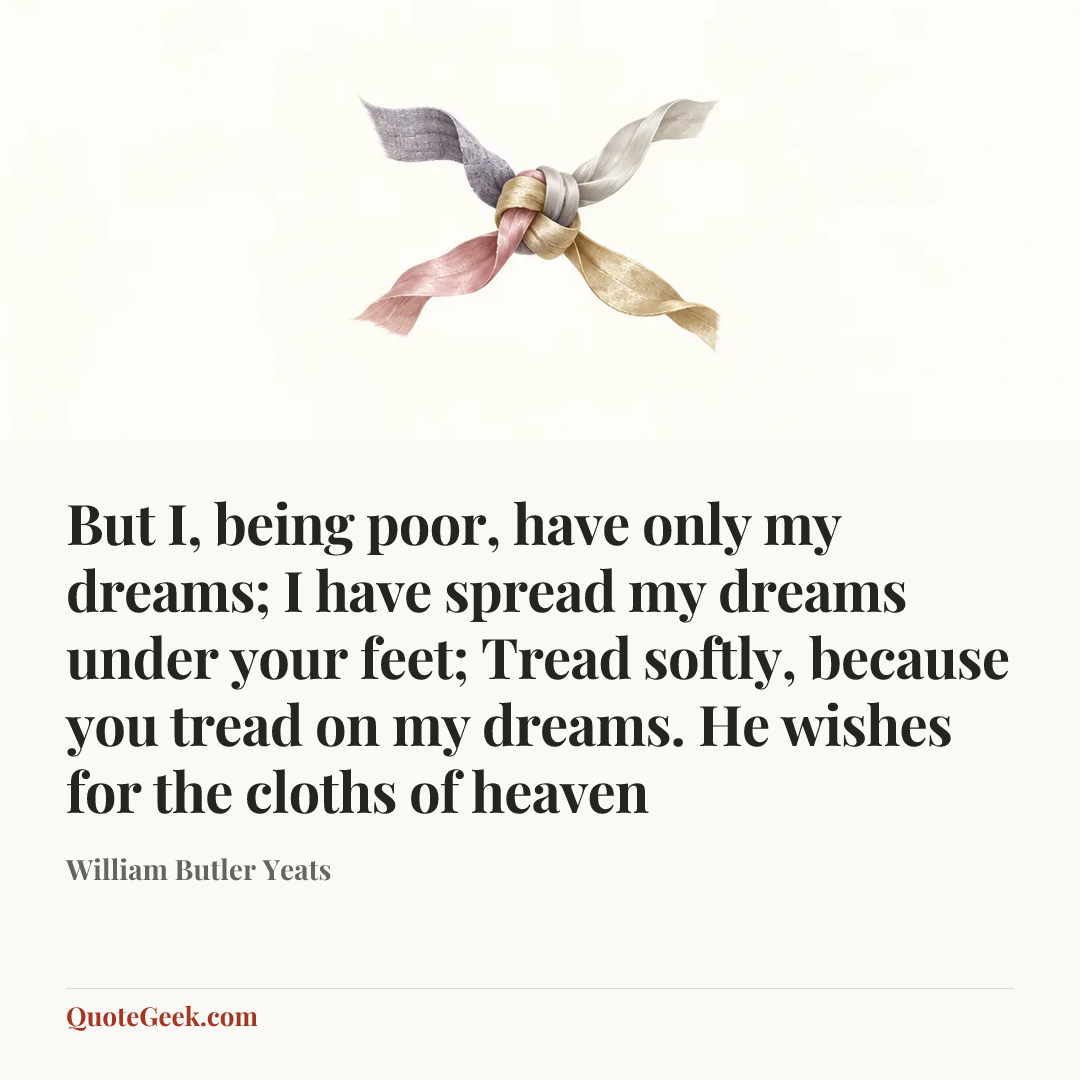 “But I, being poor, have only my dreams;
I have spread my dreams under your feet;
Tread softly, because you tread on my dreams.
He wishes for the cloths of heaven” — William Butler Yeats. Illustrated QuoteGeek card.