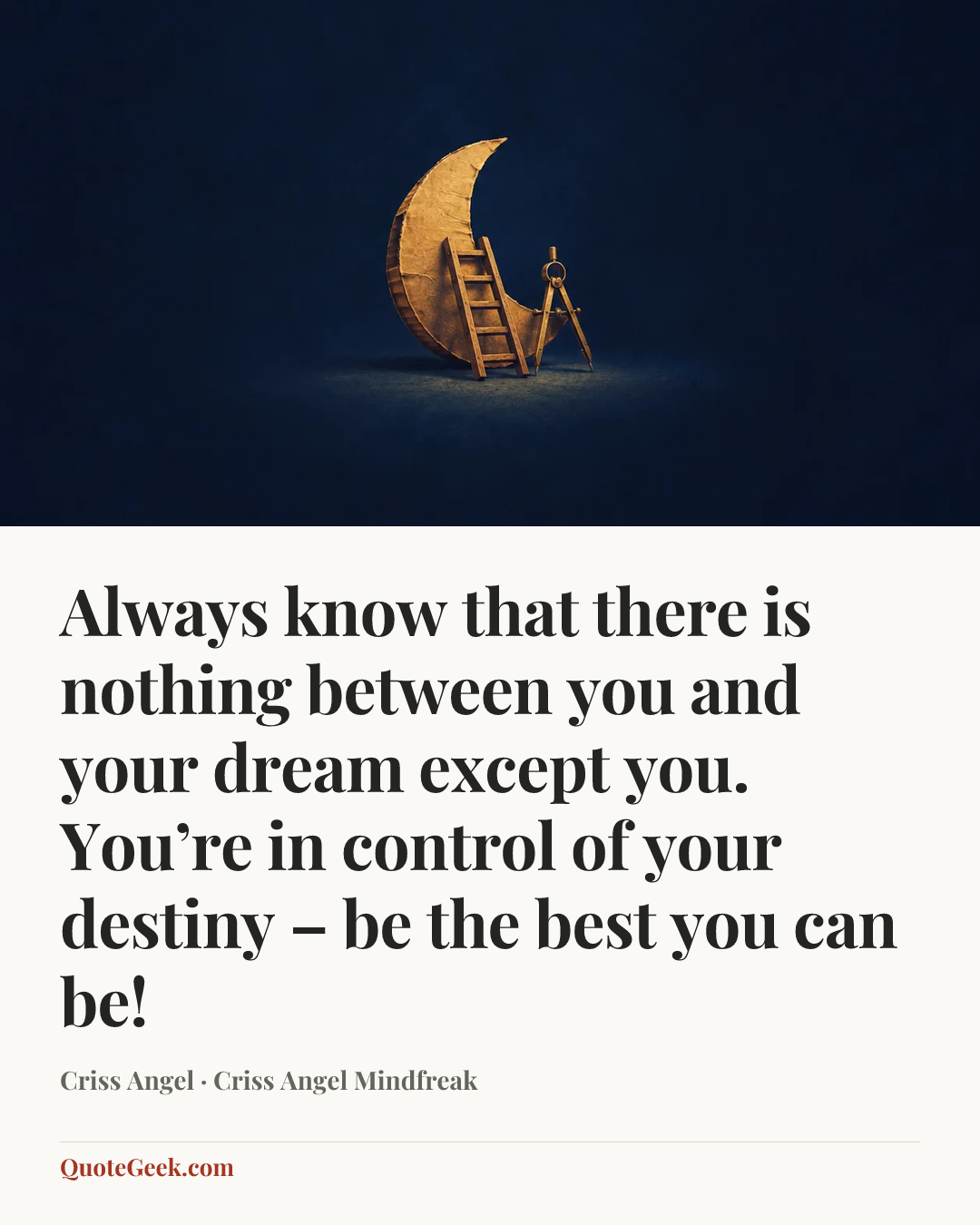 “Always know that there is nothing between you and your dream except you. You’re in control of your destiny – be the best you can be!” — Criss Angel · Criss Angel Mindfreak. Illustrated QuoteGeek card.