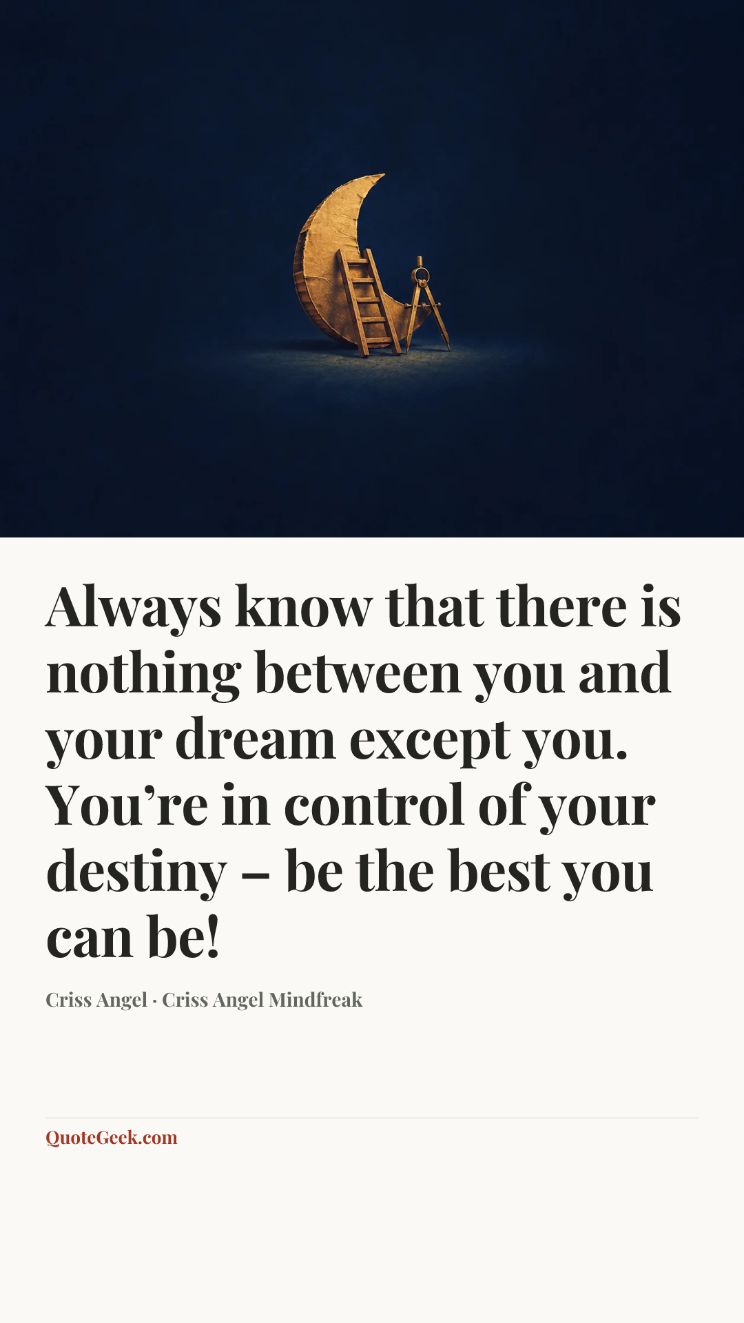 “Always know that there is nothing between you and your dream except you. You’re in control of your destiny – be the best you can be!” — Criss Angel · Criss Angel Mindfreak. Illustrated QuoteGeek card.