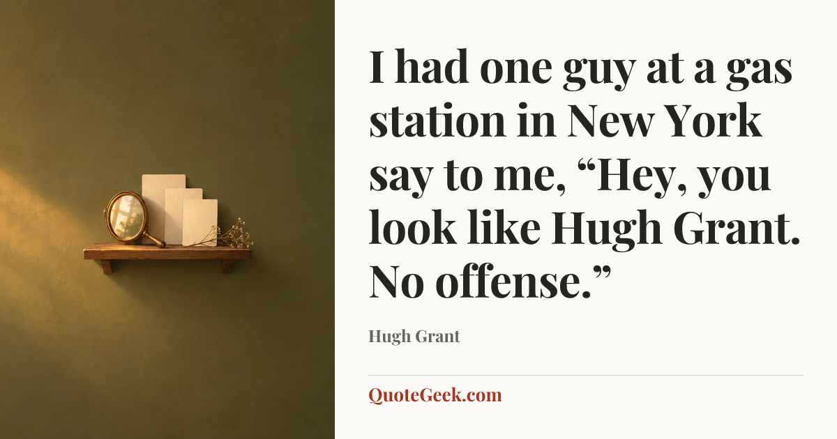 “I had one guy at a gas station in New York say to me, “Hey, you look like Hugh Grant. No offense.”” — Hugh Grant. Illustrated QuoteGeek card.