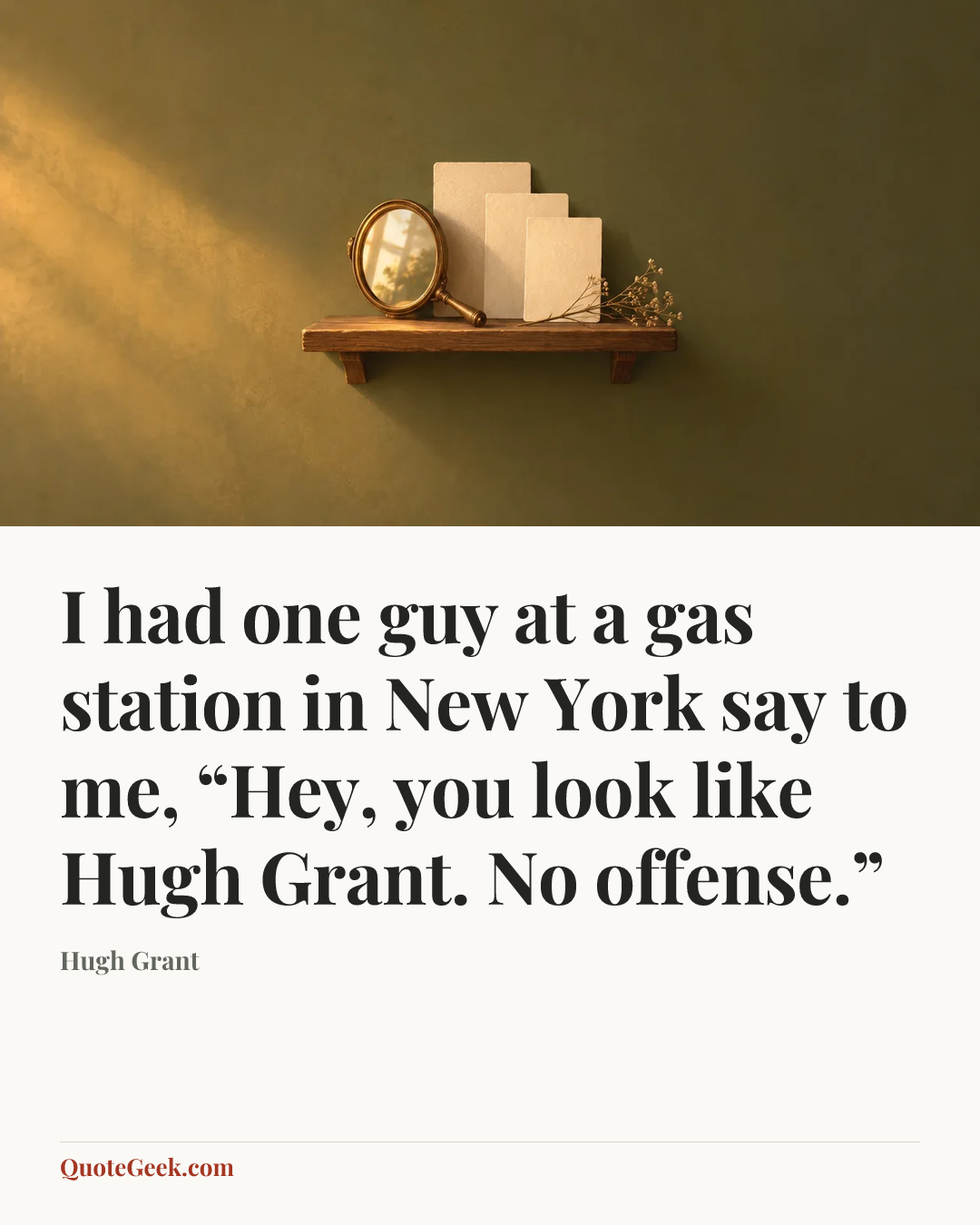 “I had one guy at a gas station in New York say to me, “Hey, you look like Hugh Grant. No offense.”” — Hugh Grant. Illustrated QuoteGeek card.