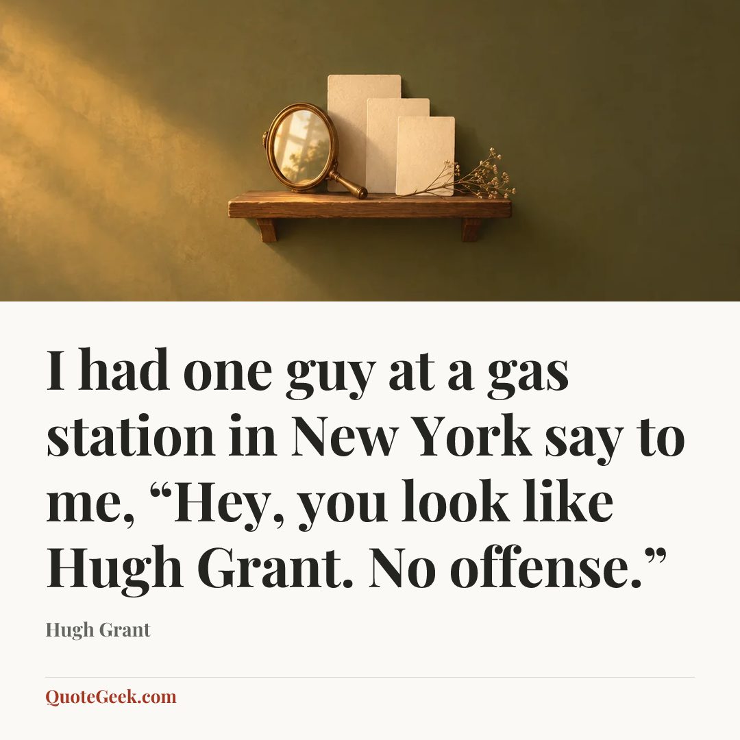 “I had one guy at a gas station in New York say to me, “Hey, you look like Hugh Grant. No offense.”” — Hugh Grant. Illustrated QuoteGeek card.