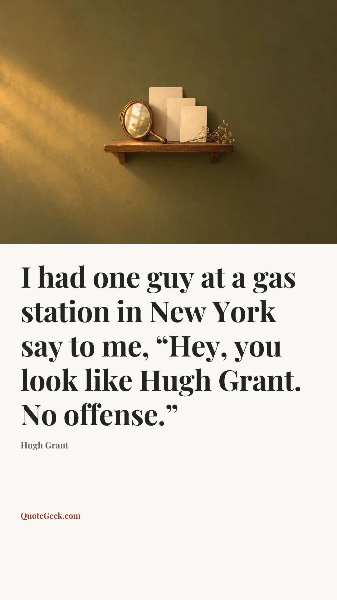 “I had one guy at a gas station in New York say to me, “Hey, you look like Hugh Grant. No offense.”” — Hugh Grant. Illustrated QuoteGeek card.