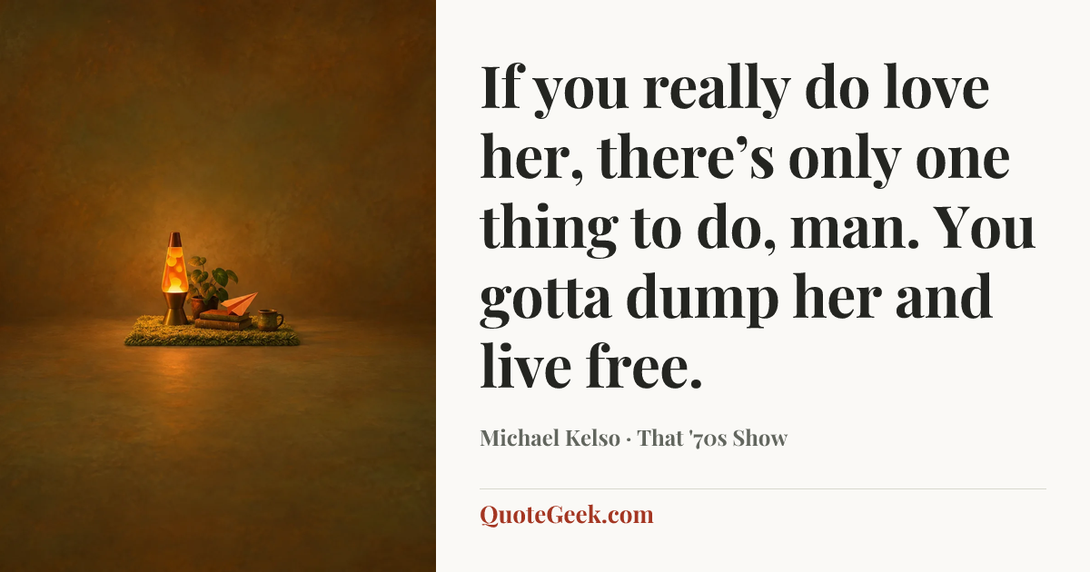 “If you really do love her, there’s only one thing to do, man. You gotta dump her and live free.” — Michael Kelso · That '70s Show. Illustrated QuoteGeek card.