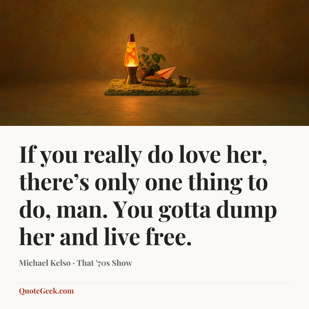 “If you really do love her, there’s only one thing to do, man. You gotta dump her and live free.” — Michael Kelso · That '70s Show. Illustrated QuoteGeek card.