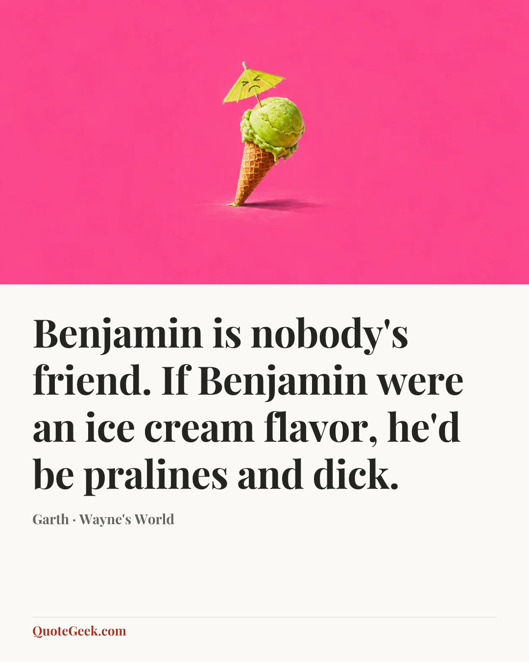 “Benjamin is nobody's friend. If Benjamin were an ice cream flavor, he'd be pralines and dick.” — Garth · Wayne's World. Illustrated QuoteGeek card.