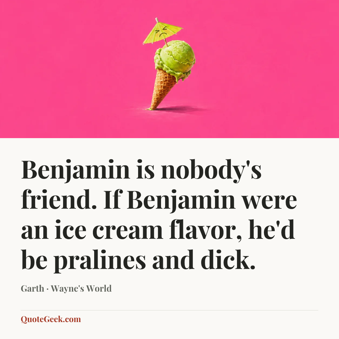 “Benjamin is nobody's friend. If Benjamin were an ice cream flavor, he'd be pralines and dick.” — Garth · Wayne's World. Illustrated QuoteGeek card.