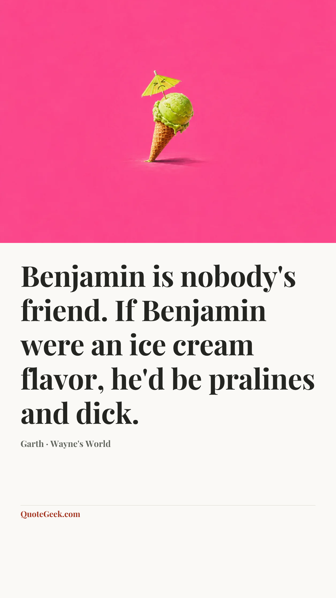 “Benjamin is nobody's friend. If Benjamin were an ice cream flavor, he'd be pralines and dick.” — Garth · Wayne's World. Illustrated QuoteGeek card.