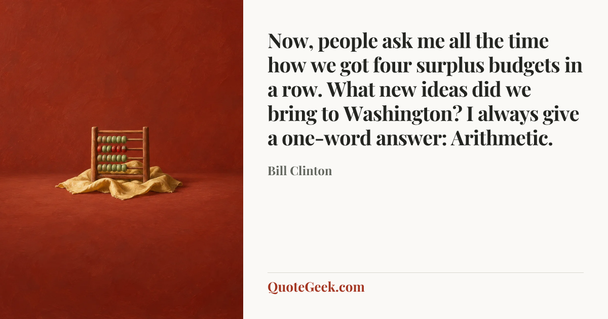 “Now, people ask me all the time how we got four surplus budgets in a row. What new ideas did we bring to Washington? I always give a one-word answer: Arithmetic.” — Bill Clinton. Illustrated QuoteGeek card.
