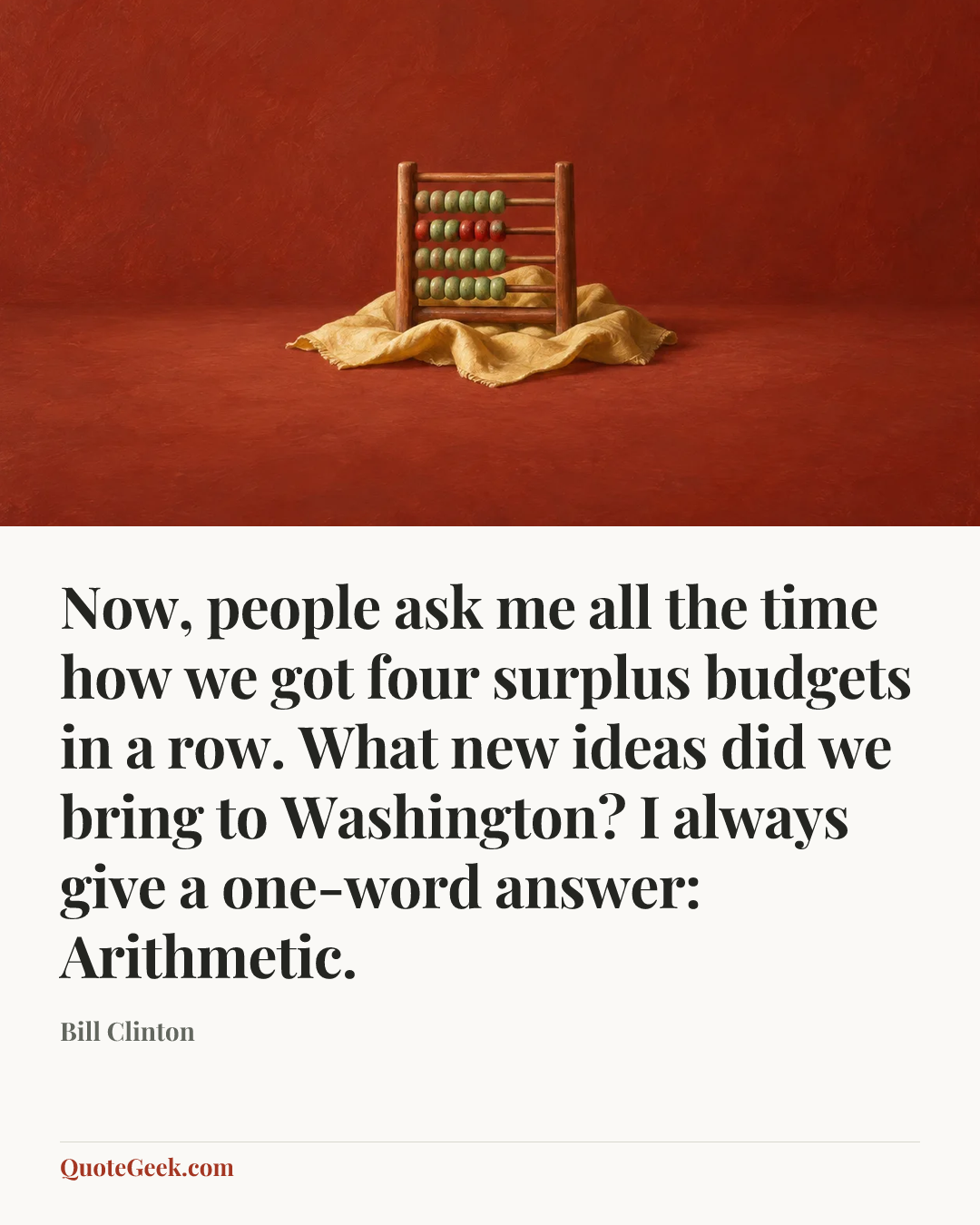 “Now, people ask me all the time how we got four surplus budgets in a row. What new ideas did we bring to Washington? I always give a one-word answer: Arithmetic.” — Bill Clinton. Illustrated QuoteGeek card.