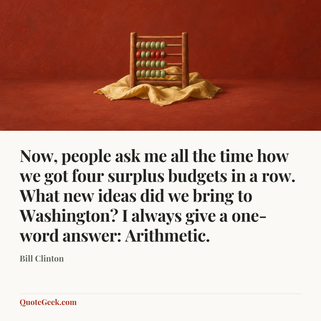 “Now, people ask me all the time how we got four surplus budgets in a row. What new ideas did we bring to Washington? I always give a one-word answer: Arithmetic.” — Bill Clinton. Illustrated QuoteGeek card.