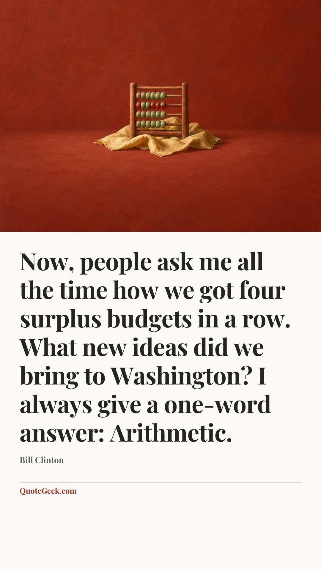 “Now, people ask me all the time how we got four surplus budgets in a row. What new ideas did we bring to Washington? I always give a one-word answer: Arithmetic.” — Bill Clinton. Illustrated QuoteGeek card.