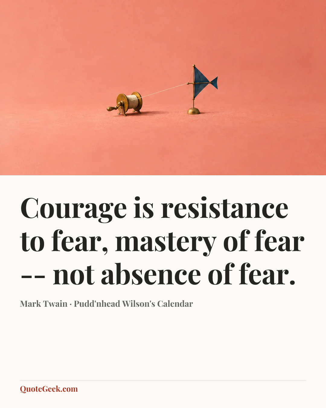 “Courage is resistance to fear, mastery of fear -- not absence of fear.” — Mark Twain · Pudd'nhead Wilson's Calendar. Illustrated QuoteGeek card.
