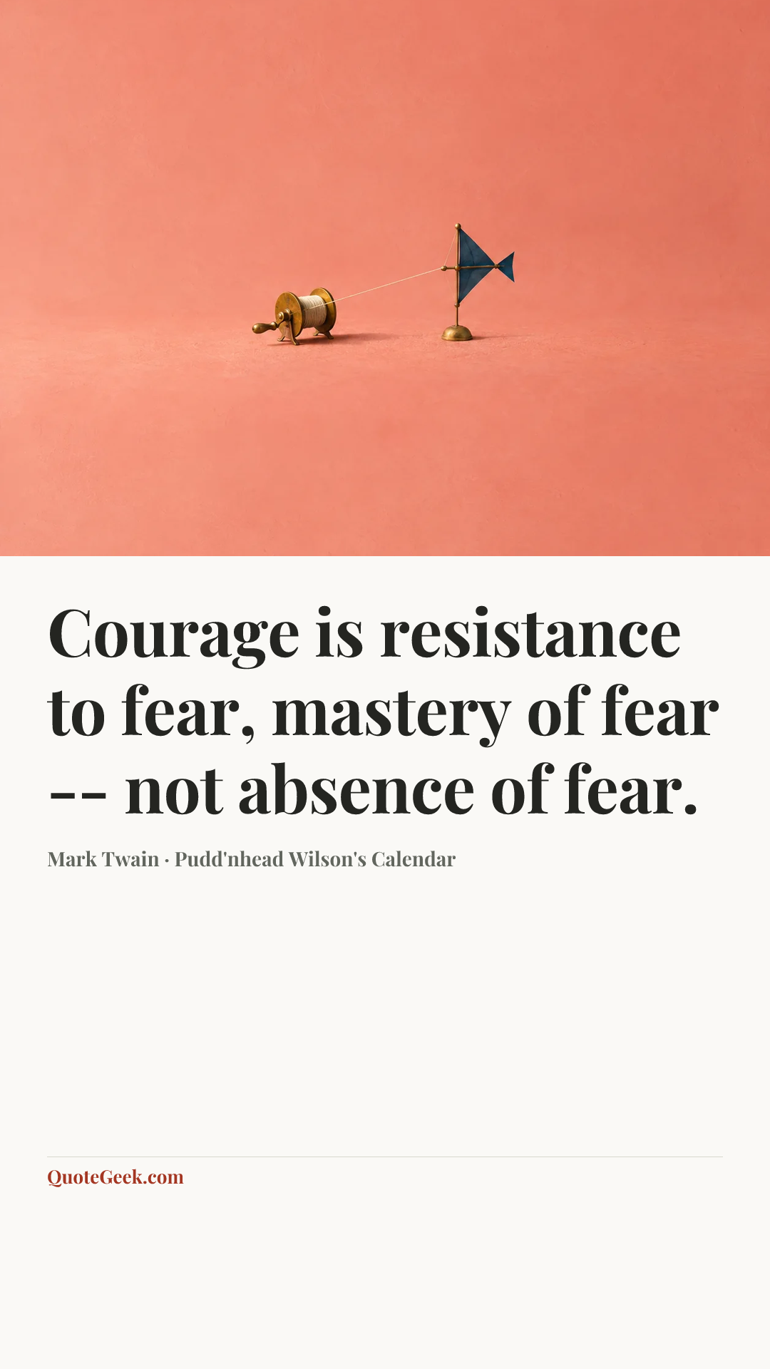 “Courage is resistance to fear, mastery of fear -- not absence of fear.” — Mark Twain · Pudd'nhead Wilson's Calendar. Illustrated QuoteGeek card.