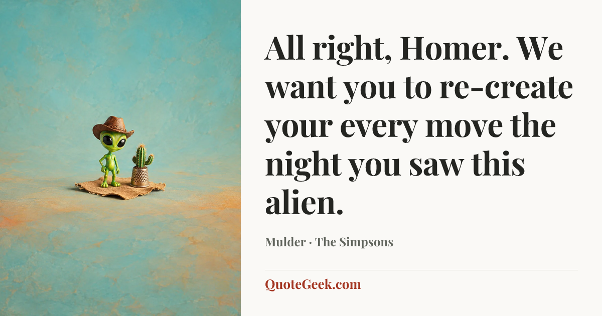 “All right, Homer. We want you to re-create your every move the night you saw this alien.” — Mulder · The Simpsons. Illustrated QuoteGeek card.