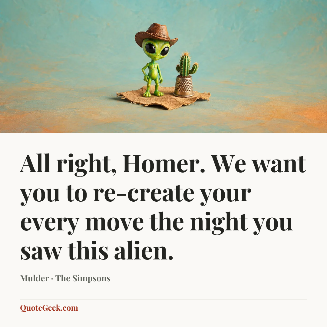 “All right, Homer. We want you to re-create your every move the night you saw this alien.” — Mulder · The Simpsons. Illustrated QuoteGeek card.