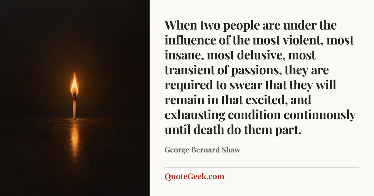 “When two people are under the influence of the most violent, most insane, most delusive, most transient of passions, they are required to swear that they will remain in that excited, and exhausting condition continuously until death do them part.” — George Bernard Shaw. Illustrated QuoteGeek card.