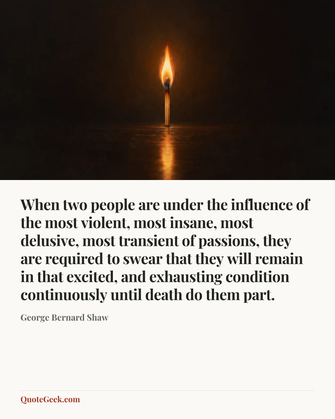 “When two people are under the influence of the most violent, most insane, most delusive, most transient of passions, they are required to swear that they will remain in that excited, and exhausting condition continuously until death do them part.” — George Bernard Shaw. Illustrated QuoteGeek card.