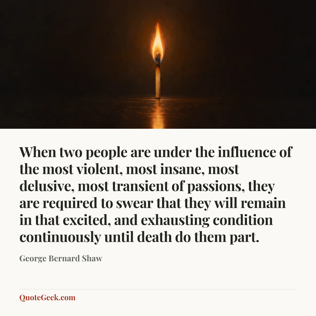 “When two people are under the influence of the most violent, most insane, most delusive, most transient of passions, they are required to swear that they will remain in that excited, and exhausting condition continuously until death do them part.” — George Bernard Shaw. Illustrated QuoteGeek card.