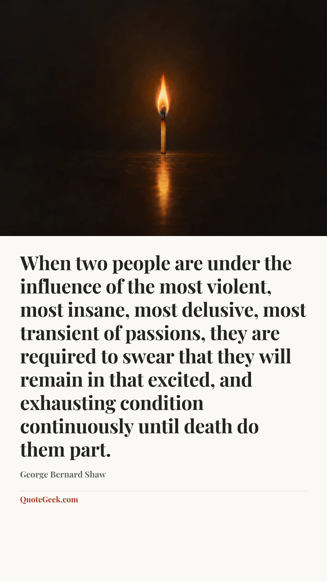 “When two people are under the influence of the most violent, most insane, most delusive, most transient of passions, they are required to swear that they will remain in that excited, and exhausting condition continuously until death do them part.” — George Bernard Shaw. Illustrated QuoteGeek card.