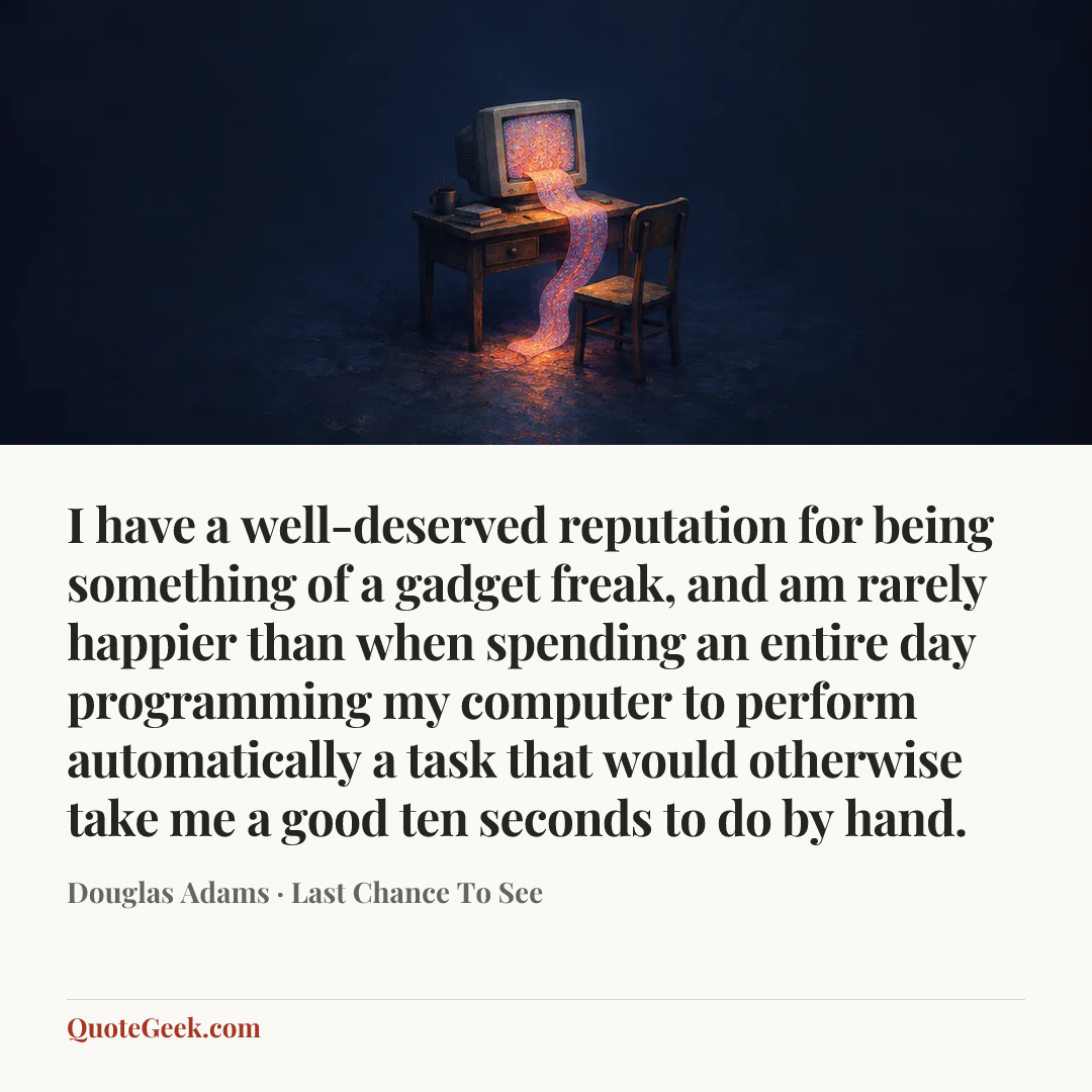 “I have a well-deserved reputation for being something of a gadget freak, and am rarely happier than when spending an entire day programming my computer to perform automatically a task that would otherwise take me a good ten seconds to do by hand.” — Douglas Adams · Last Chance To See. Illustrated QuoteGeek card.