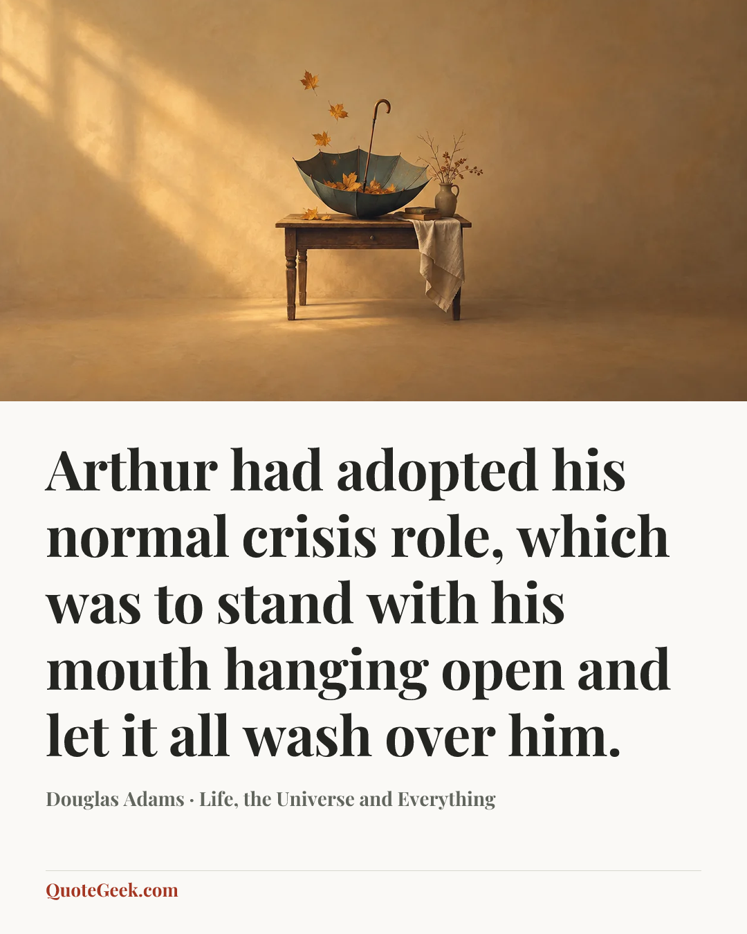 “Arthur had adopted his normal crisis role, which was to stand with his mouth hanging open and let it all wash over him.” — Douglas Adams · Life, the Universe and Everything. Illustrated QuoteGeek card.