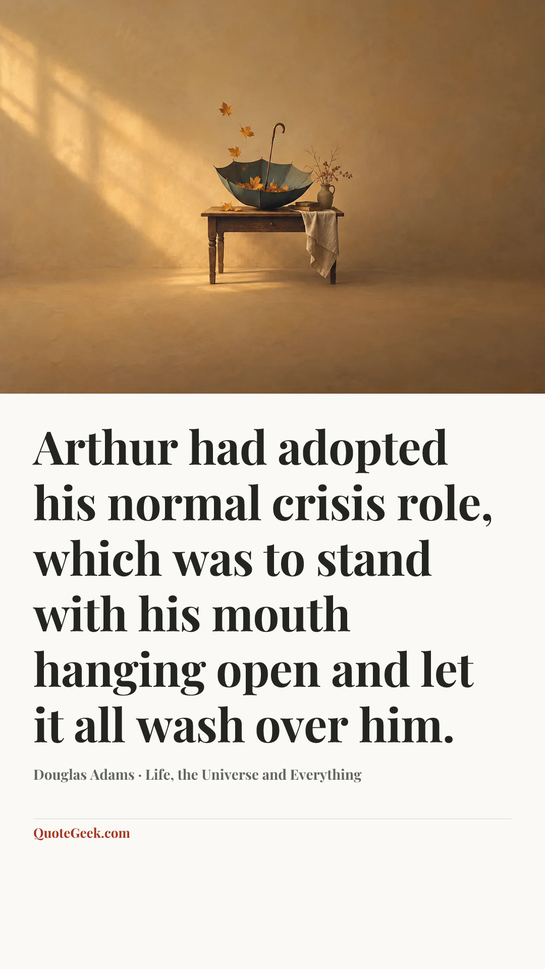 “Arthur had adopted his normal crisis role, which was to stand with his mouth hanging open and let it all wash over him.” — Douglas Adams · Life, the Universe and Everything. Illustrated QuoteGeek card.