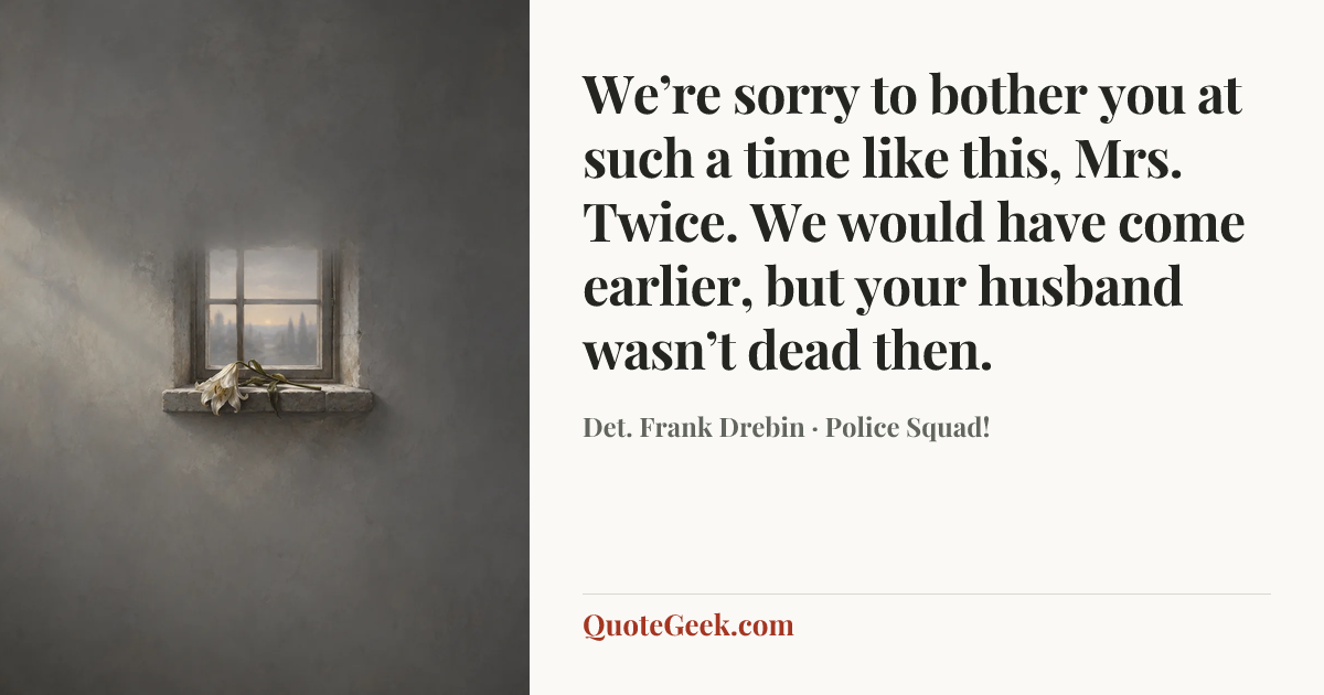 “We’re sorry to bother you at such a time like this, Mrs. Twice. We would have come earlier, but your husband wasn’t dead then.” — Det. Frank Drebin · Police Squad!. Illustrated QuoteGeek card.