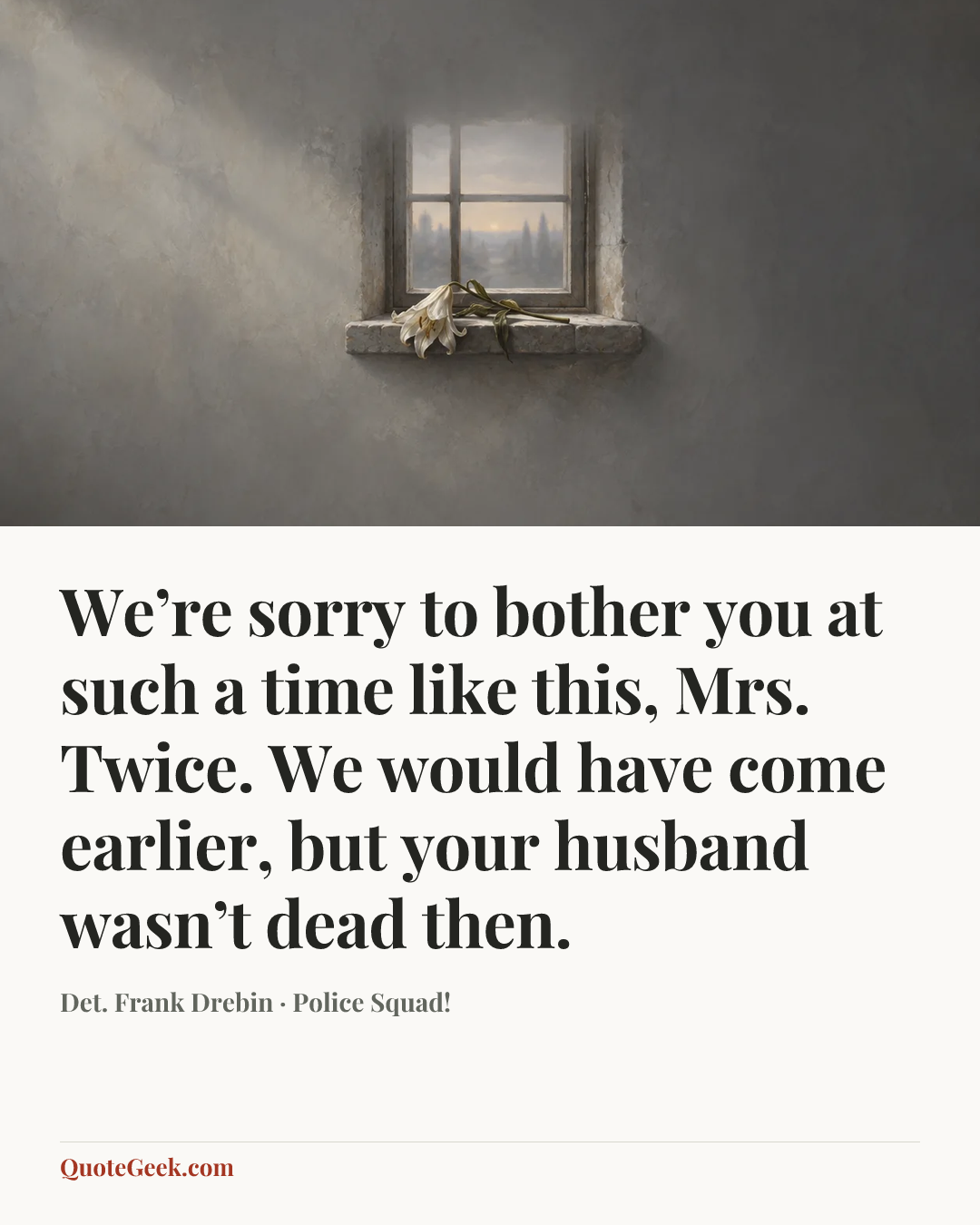 “We’re sorry to bother you at such a time like this, Mrs. Twice. We would have come earlier, but your husband wasn’t dead then.” — Det. Frank Drebin · Police Squad!. Illustrated QuoteGeek card.