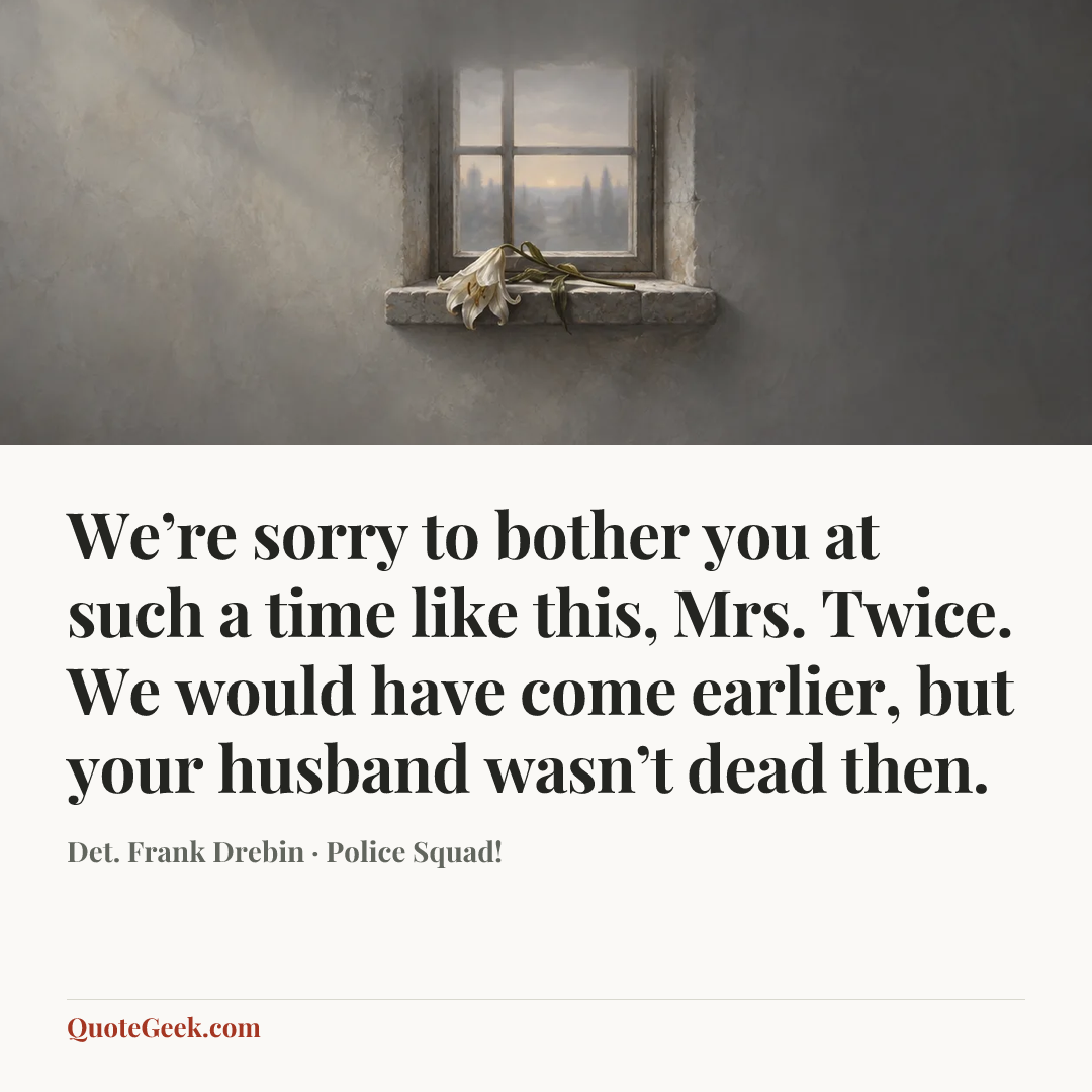 “We’re sorry to bother you at such a time like this, Mrs. Twice. We would have come earlier, but your husband wasn’t dead then.” — Det. Frank Drebin · Police Squad!. Illustrated QuoteGeek card.