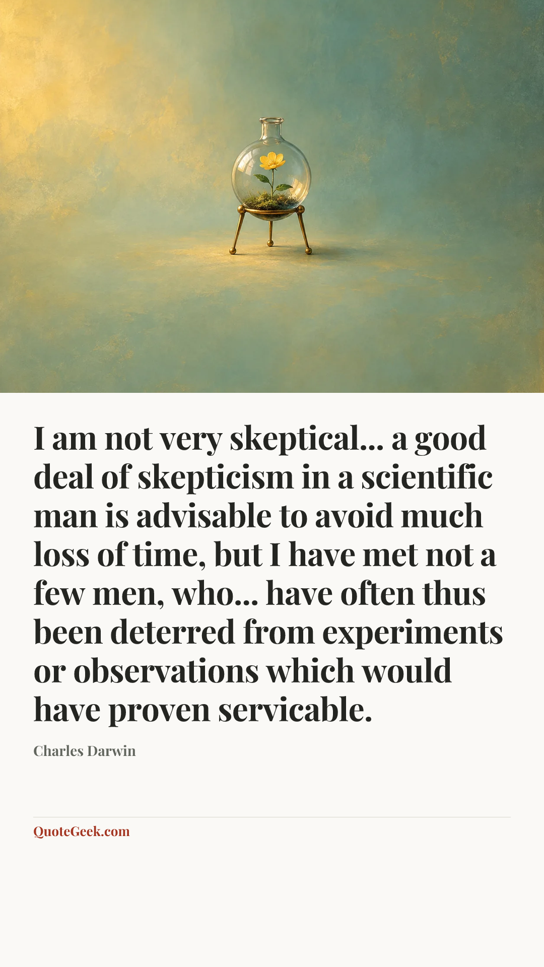 “I am not very skeptical... a good deal of skepticism in a scientific man is advisable to avoid much loss of time, but I have met not a few men, who... have often thus been deterred from experiments or observations which would have proven servicable.” — Charles Darwin. Illustrated QuoteGeek card.